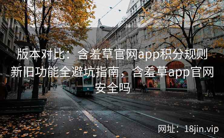 版本对比：含羞草官网app积分规则新旧功能全避坑指南，含羞草app官网安全吗