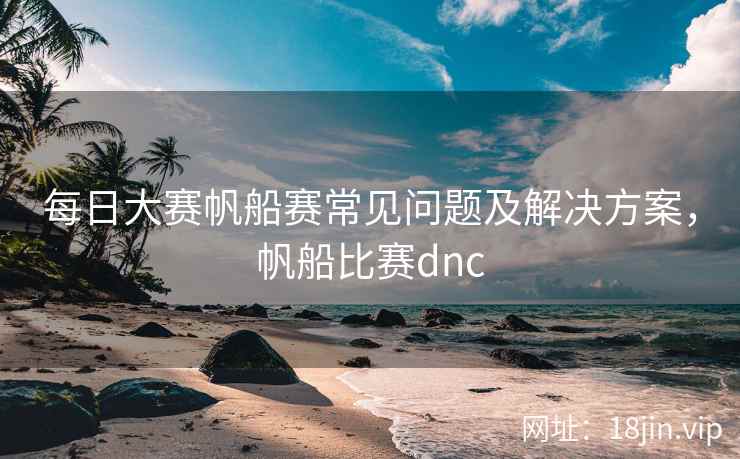 每日大赛帆船赛常见问题及解决方案，帆船比赛dnc