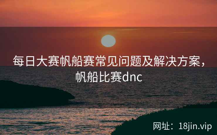 每日大赛帆船赛常见问题及解决方案，帆船比赛dnc