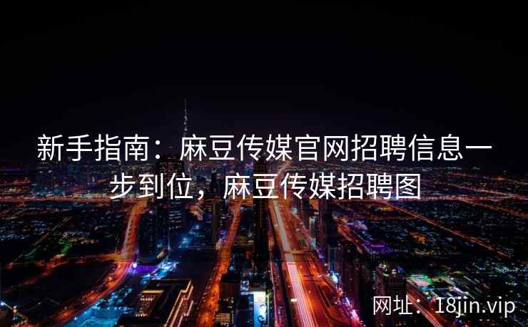 新手指南：麻豆传媒官网招聘信息一步到位，麻豆传媒招聘图