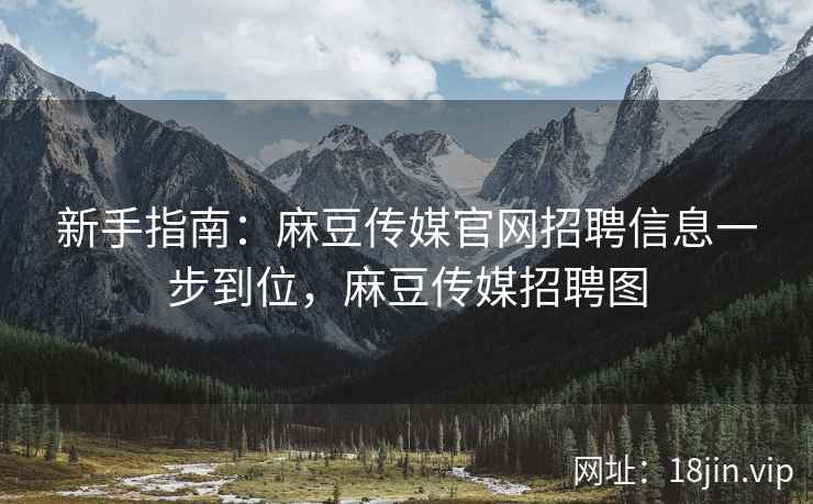 新手指南：麻豆传媒官网招聘信息一步到位，麻豆传媒招聘图