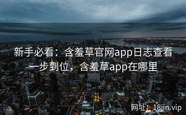 新手必看：含羞草官网app日志查看一步到位，含羞草app在哪里