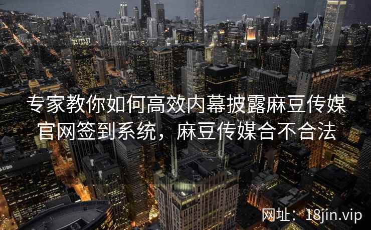 专家教你如何高效内幕披露麻豆传媒官网签到系统，麻豆传媒合不合法