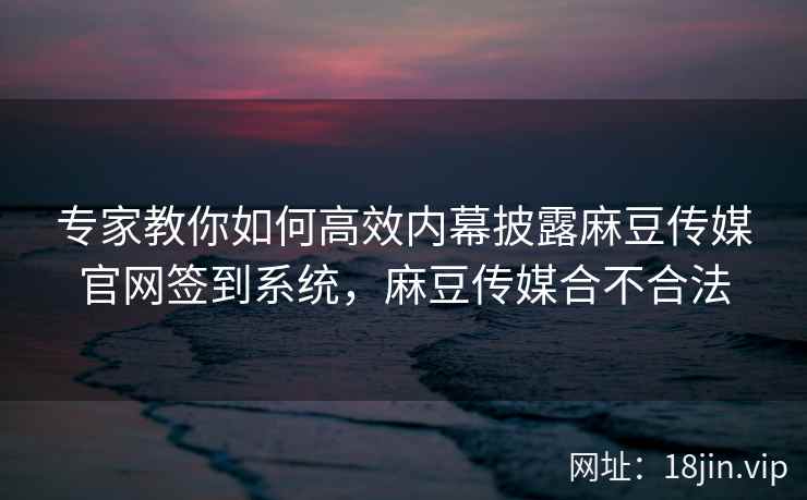 专家教你如何高效内幕披露麻豆传媒官网签到系统，麻豆传媒合不合法  第2张
