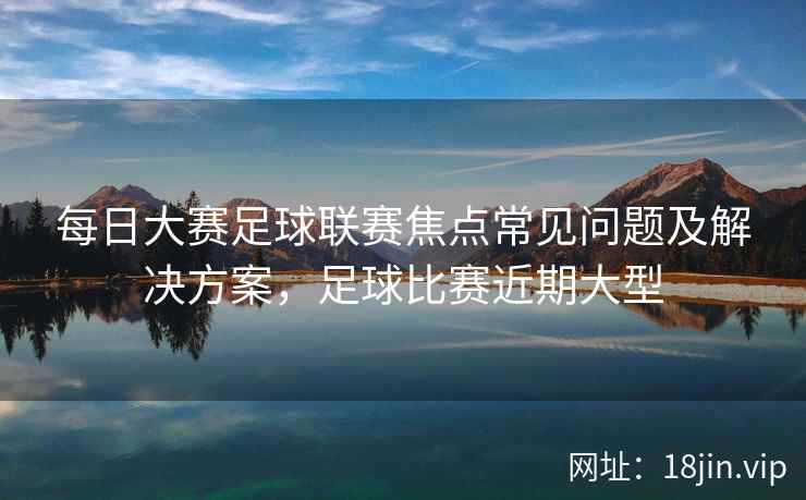 每日大赛足球联赛焦点常见问题及解决方案，足球比赛近期大型