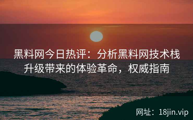 黑料网今日热评：分析黑料网技术栈升级带来的体验革命，权威指南