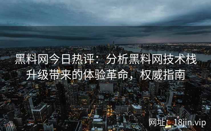 黑料网今日热评：分析黑料网技术栈升级带来的体验革命，权威指南
