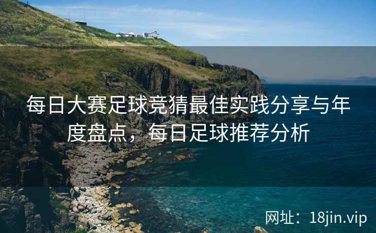 每日大赛足球竞猜最佳实践分享与年度盘点，每日足球推荐分析