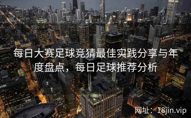 每日大赛足球竞猜最佳实践分享与年度盘点，每日足球推荐分析