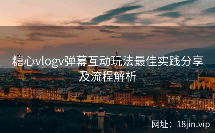 糖心vlogv弹幕互动玩法最佳实践分享及流程解析