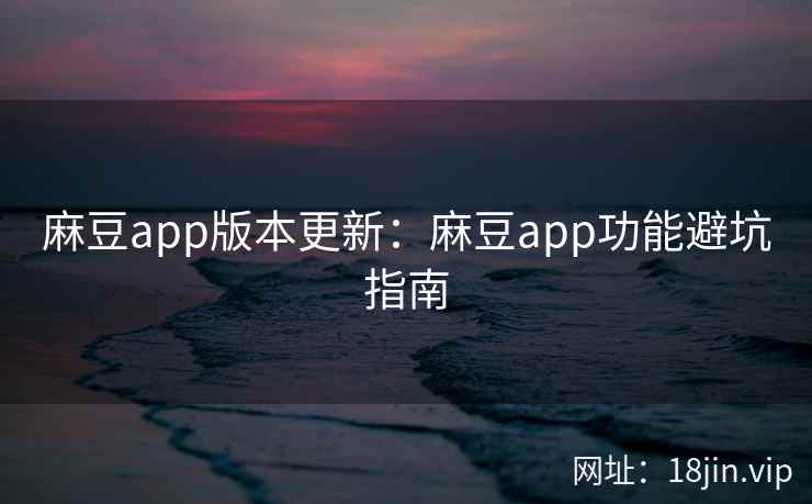 麻豆app版本更新：麻豆app功能避坑指南