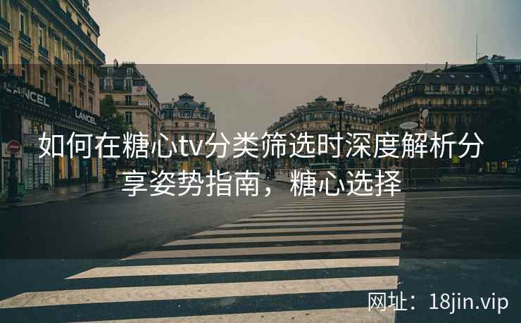 如何在糖心tv分类筛选时深度解析分享姿势指南，糖心选择