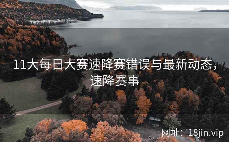 11大每日大赛速降赛错误与最新动态，速降赛事