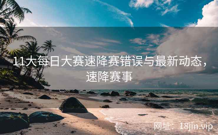 11大每日大赛速降赛错误与最新动态，速降赛事