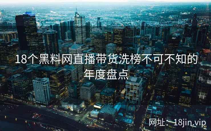 18个黑料网直播带货洗榜不可不知的年度盘点  第2张