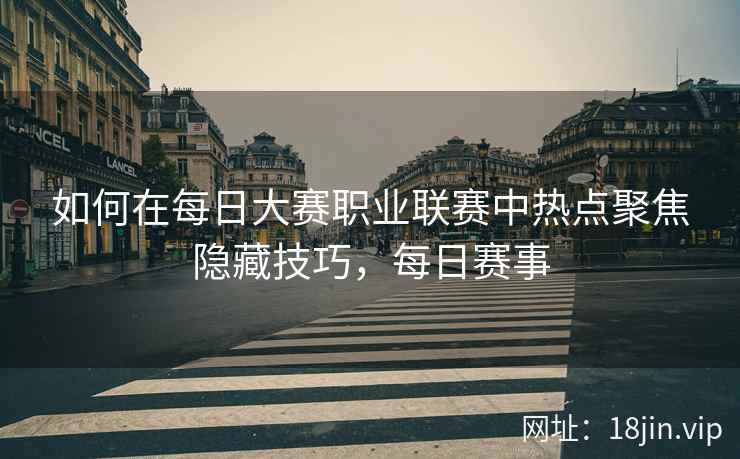 如何在每日大赛职业联赛中热点聚焦隐藏技巧，每日赛事