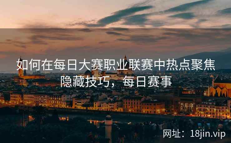 如何在每日大赛职业联赛中热点聚焦隐藏技巧，每日赛事