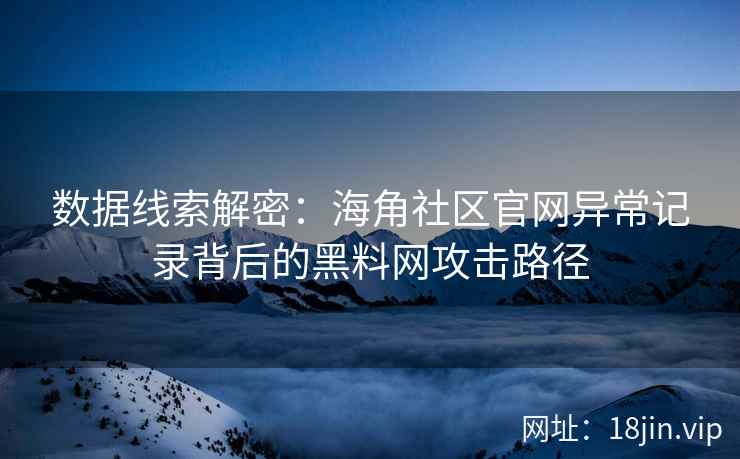 数据线索解密：海角社区官网异常记录背后的黑料网攻击路径