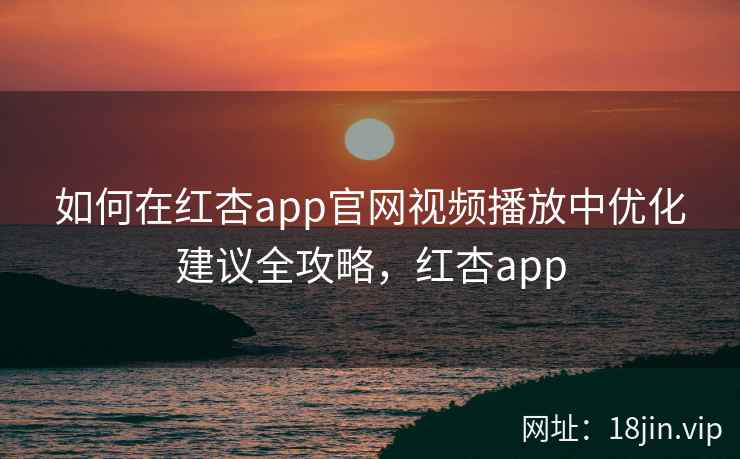 如何在红杏app官网视频播放中优化建议全攻略，红杏app