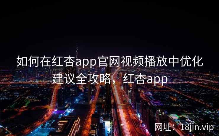 如何在红杏app官网视频播放中优化建议全攻略，红杏app