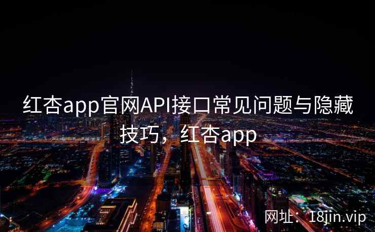 红杏app官网API接口常见问题与隐藏技巧，红杏app
