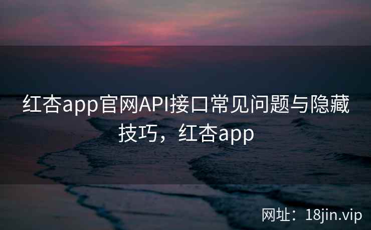 红杏app官网API接口常见问题与隐藏技巧，红杏app