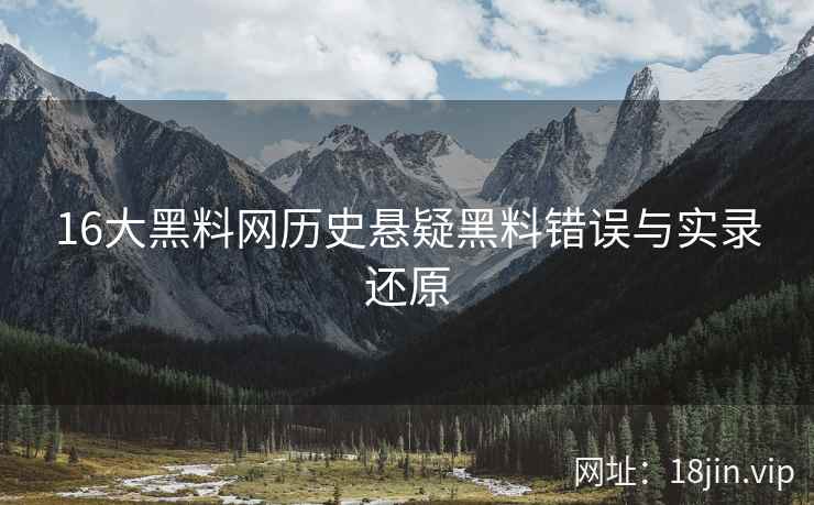 16大黑料网历史悬疑黑料错误与实录还原