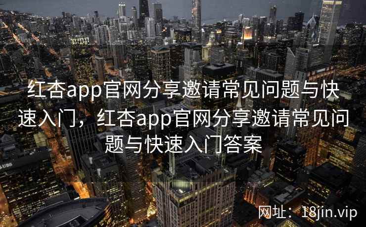 红杏app官网分享邀请常见问题与快速入门，红杏app官网分享邀请常见问题与快速入门答案