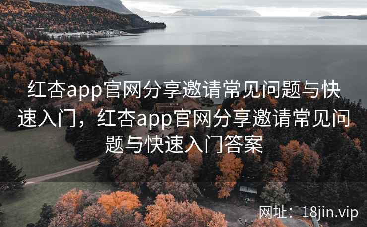 红杏app官网分享邀请常见问题与快速入门，红杏app官网分享邀请常见问题与快速入门答案