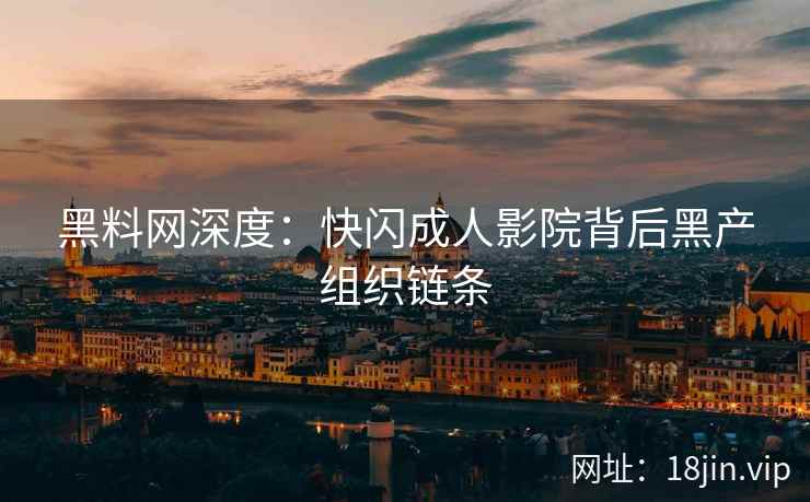 黑料网深度：快闪成人影院背后黑产组织链条