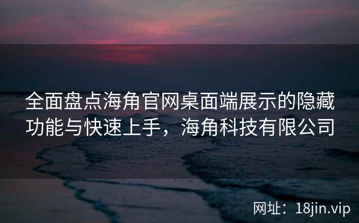 全面盘点海角官网桌面端展示的隐藏功能与快速上手，海角科技有限公司
