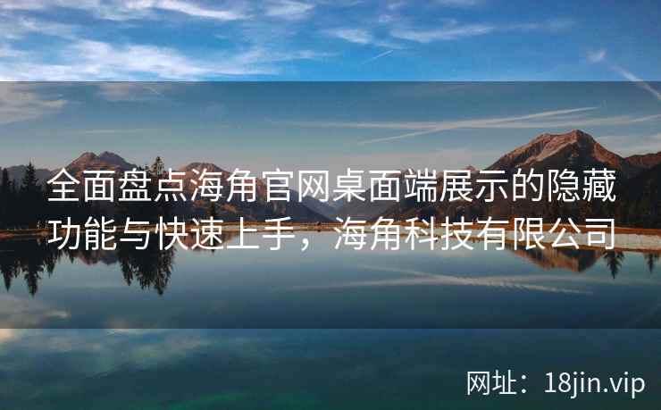 全面盘点海角官网桌面端展示的隐藏功能与快速上手，海角科技有限公司