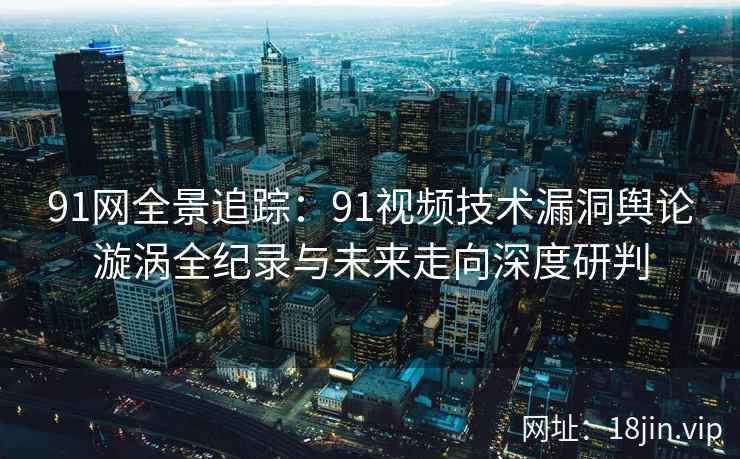 91网全景追踪：91视频技术漏洞舆论漩涡全纪录与未来走向深度研判