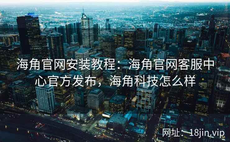 海角官网安装教程：海角官网客服中心官方发布，海角科技怎么样