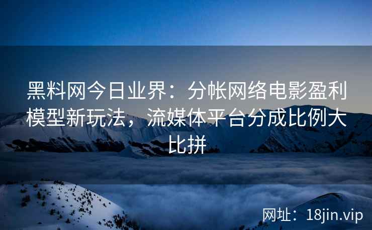 黑料网今日业界：分帐网络电影盈利模型新玩法，流媒体平台分成比例大比拼