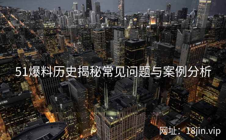 51爆料历史揭秘常见问题与案例分析