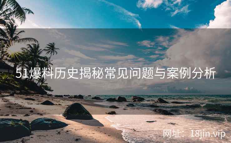 51爆料历史揭秘常见问题与案例分析