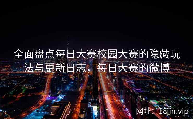 全面盘点每日大赛校园大赛的隐藏玩法与更新日志，每日大赛的微博