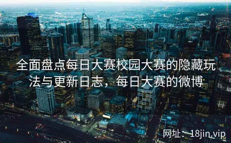全面盘点每日大赛校园大赛的隐藏玩法与更新日志，每日大赛的微博