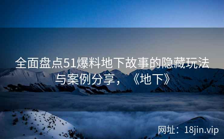全面盘点51爆料地下故事的隐藏玩法与案例分享，《地下》