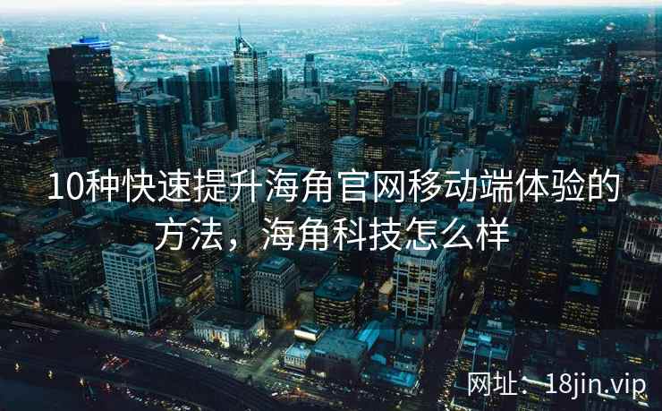 10种快速提升海角官网移动端体验的方法，海角科技怎么样