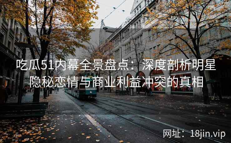吃瓜51内幕全景盘点：深度剖析明星隐秘恋情与商业利益冲突的真相