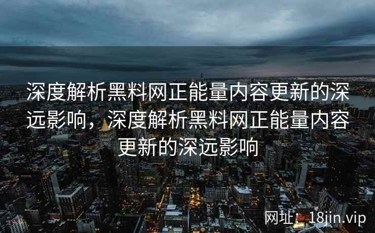 深度解析黑料网正能量内容更新的深远影响，深度解析黑料网正能量内容更新的深远影响