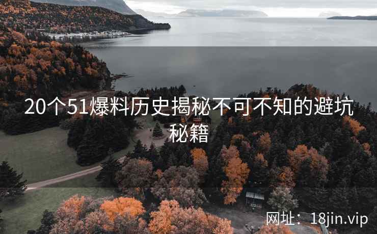 20个51爆料历史揭秘不可不知的避坑秘籍