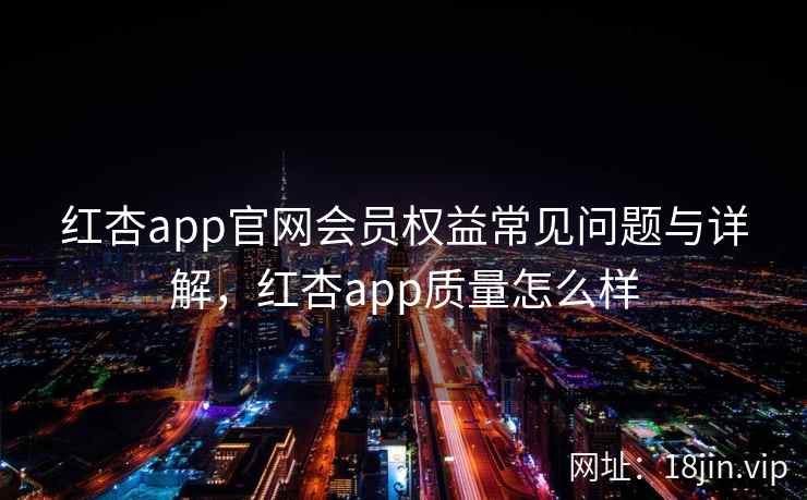 红杏app官网会员权益常见问题与详解，红杏app质量怎么样