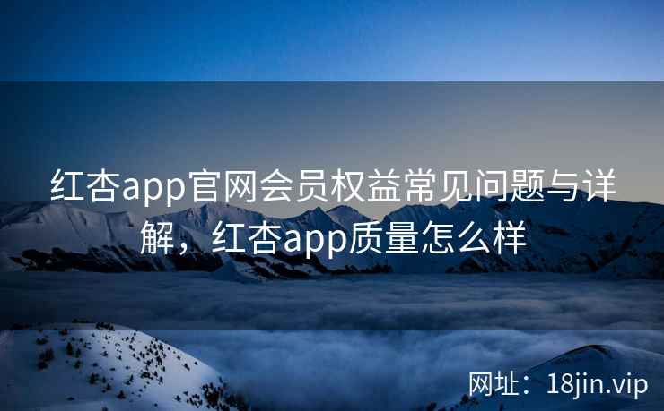 红杏app官网会员权益常见问题与详解，红杏app质量怎么样