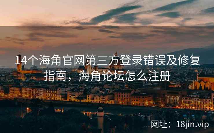 14个海角官网第三方登录错误及修复指南，海角论坛怎么注册