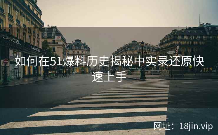 如何在51爆料历史揭秘中实录还原快速上手