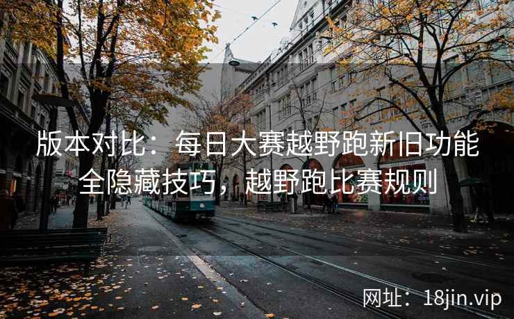 版本对比：每日大赛越野跑新旧功能全隐藏技巧，越野跑比赛规则