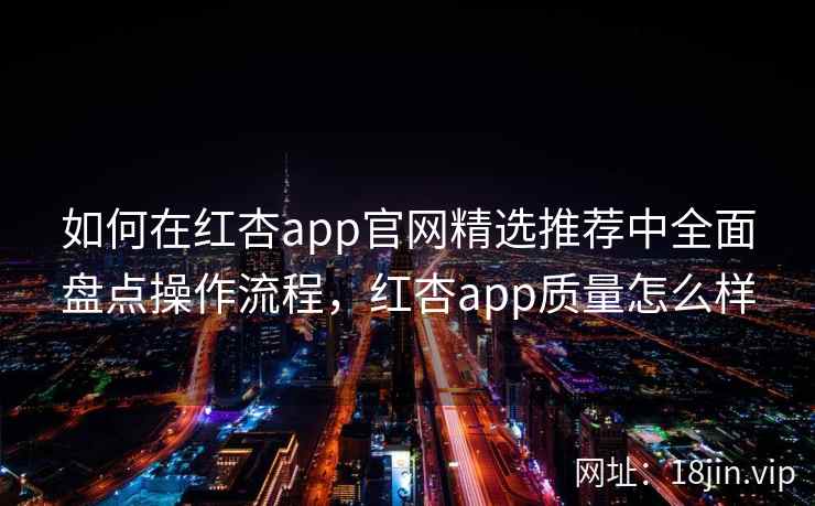 如何在红杏app官网精选推荐中全面盘点操作流程，红杏app质量怎么样